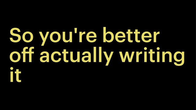 So you're better
oﬀ actually writing
it
