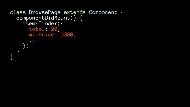 class BrowsePage extends Component {
componentDidMount() {
itemsFinder({
total: 20,
minPrice: 5000,
...
})
}
}
