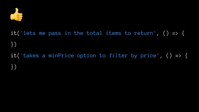 !
it('lets me pass in the total items to return', () => {
})
it('takes a minPrice option to filter by price', () => {
})

