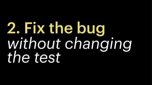 2. Fix the bug
without changing
the test
