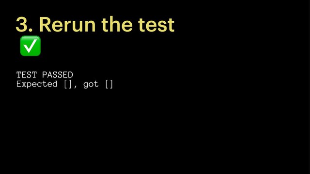 3. Rerun the test
✅
TEST PASSED
Expected [], got []
