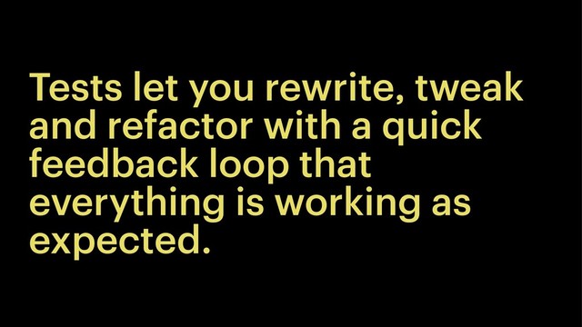 Tests let you rewrite, tweak
and refactor with a quick
feedback loop that
everything is working as
expected.
