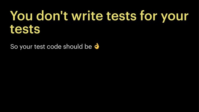 You don't write tests for your
tests
So your test code should be
!
