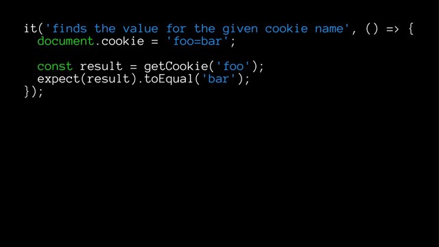 it('finds the value for the given cookie name', () => {
document.cookie = 'foo=bar';
const result = getCookie('foo');
expect(result).toEqual('bar');
});
