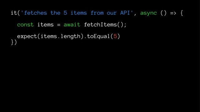 it('fetches the 5 items from our API', async () => {
const items = await fetchItems();
expect(items.length).toEqual(5)
})
