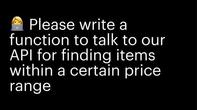!
Please write a
function to talk to our
API for finding items
within a certain price
range

