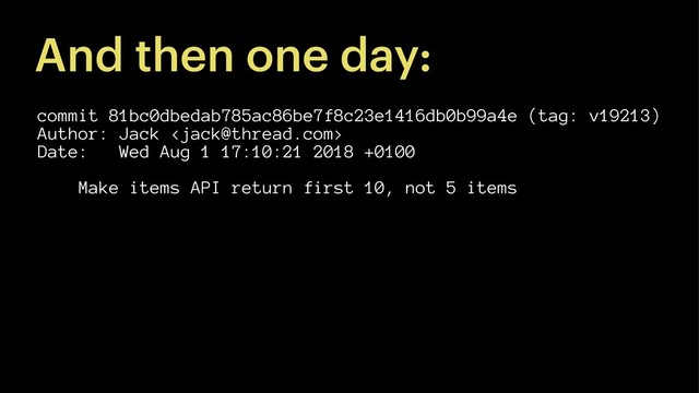And then one day:
commit 81bc0dbedab785ac86be7f8c23e1416db0b99a4e (tag: v19213)
Author: Jack 
Date: Wed Aug 1 17:10:21 2018 +0100
Make items API return first 10, not 5 items
