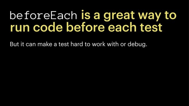 beforeEach is a great way to
run code before each test
But it can make a test hard to work with or debug.
