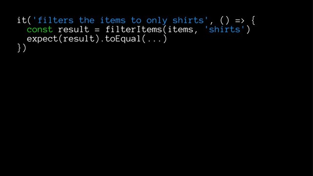 it('filters the items to only shirts', () => {
const result = filterItems(items, 'shirts')
expect(result).toEqual(...)
})
