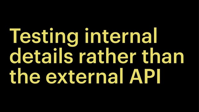 Testing internal
details rather than
the external API
