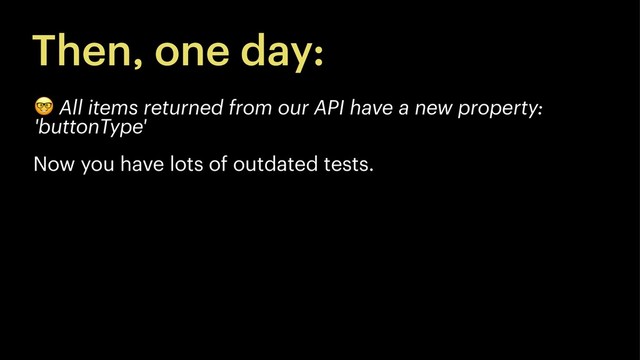 Then, one day:
!
All items returned from our API have a new property:
'buttonType'
Now you have lots of outdated tests.
