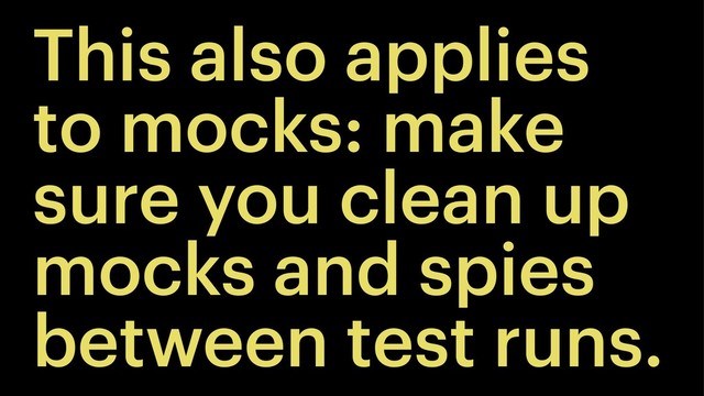 This also applies
to mocks: make
sure you clean up
mocks and spies
between test runs.
