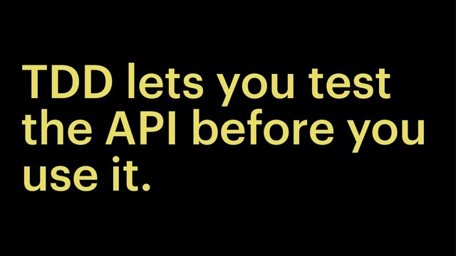 TDD lets you test
the API before you
use it.
