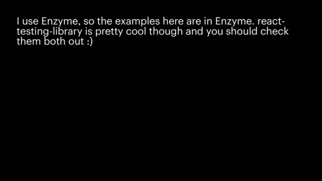 I use Enzyme, so the examples here are in Enzyme. react-
testing-library is pretty cool though and you should check
them both out :)
