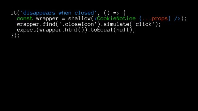 it('disappears when closed', () => {
const wrapper = shallow();
wrapper.find('.closeIcon').simulate('click');
expect(wrapper.html()).toEqual(null);
});
