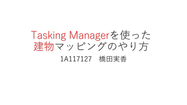 Tasking Managerを使った
建物マッピングのやり方
1A117127 橋田実香
