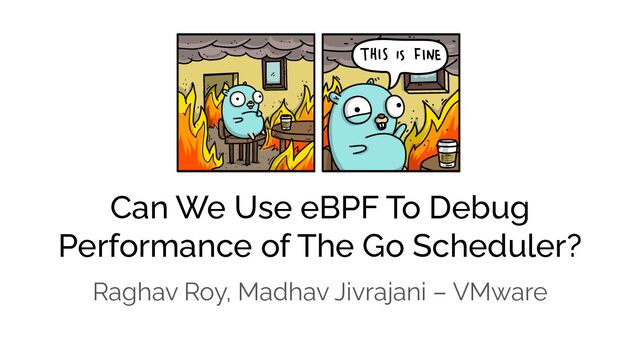 Can We Use eBPF To Debug
Performance of The Go Scheduler?
Raghav Roy, Madhav Jivrajani – VMware

