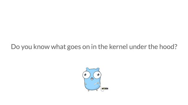 Do you know what goes on in the kernel under the hood?
