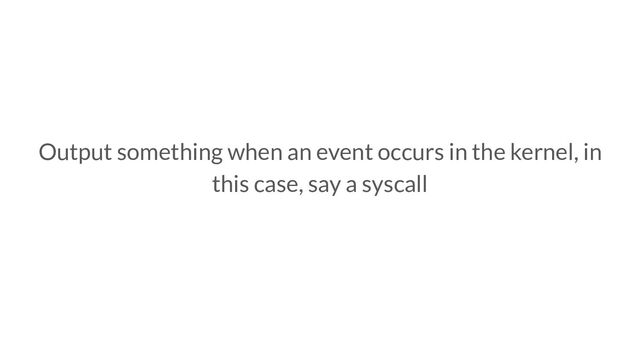 Output something when an event occurs in the kernel, in
this case, say a syscall
