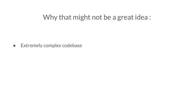 Why that might not be a great idea :
● Extremely complex codebase
