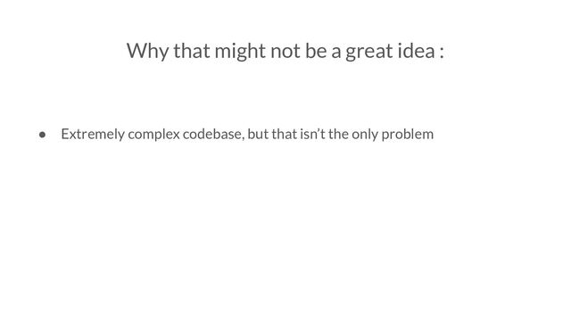 Why that might not be a great idea :
● Extremely complex codebase, but that isn’t the only problem
