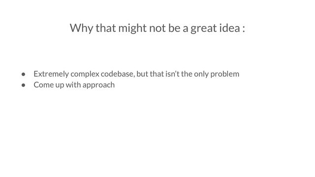 Why that might not be a great idea :
● Extremely complex codebase, but that isn’t the only problem
● Come up with approach
