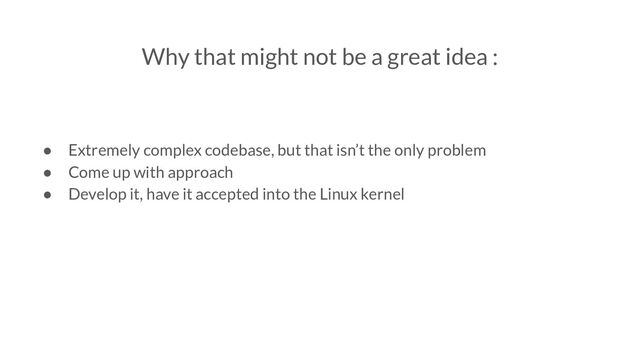 Why that might not be a great idea :
● Extremely complex codebase, but that isn’t the only problem
● Come up with approach
● Develop it, have it accepted into the Linux kernel
