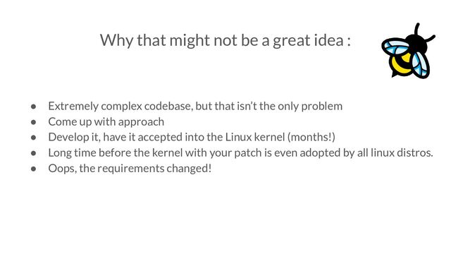 Why that might not be a great idea :
● Extremely complex codebase, but that isn’t the only problem
● Come up with approach
● Develop it, have it accepted into the Linux kernel (months!)
● Long time before the kernel with your patch is even adopted by all linux distros.
● Oops, the requirements changed!
