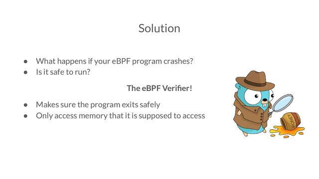 Solution
● What happens if your eBPF program crashes?
● Is it safe to run?
The eBPF Veriﬁer!
● Makes sure the program exits safely
● Only access memory that it is supposed to access
