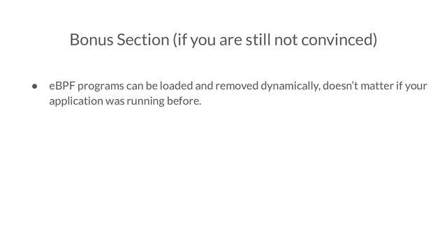 Bonus Section (if you are still not convinced)
● eBPF programs can be loaded and removed dynamically, doesn’t matter if your
application was running before.
