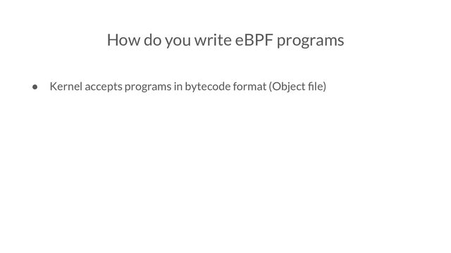 How do you write eBPF programs
● Kernel accepts programs in bytecode format (Object ﬁle)

