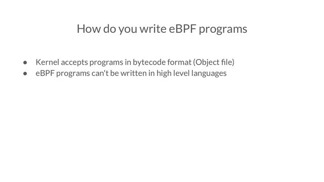 How do you write eBPF programs
● Kernel accepts programs in bytecode format (Object ﬁle)
● eBPF programs can't be written in high level languages
