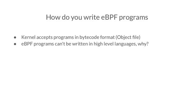 How do you write eBPF programs
● Kernel accepts programs in bytecode format (Object ﬁle)
● eBPF programs can't be written in high level languages, why?
