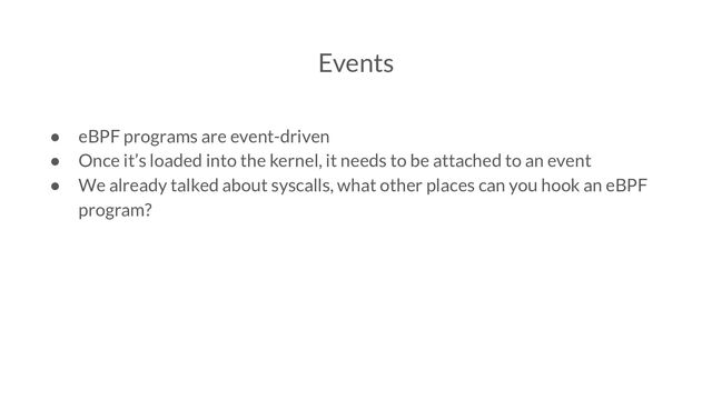 Events
● eBPF programs are event-driven
● Once it’s loaded into the kernel, it needs to be attached to an event
● We already talked about syscalls, what other places can you hook an eBPF
program?
