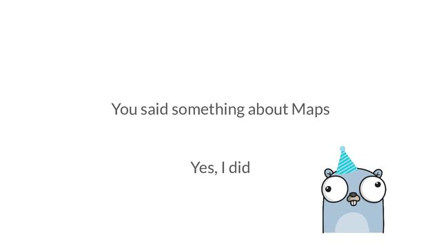You said something about Maps
Yes, I did
