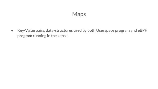 Maps
● Key-Value pairs, data-structures used by both Userspace program and eBPF
program running in the kernel
