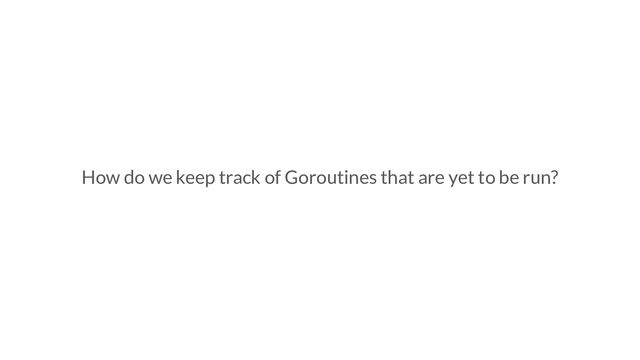 How do we keep track of Goroutines that are yet to be run?

