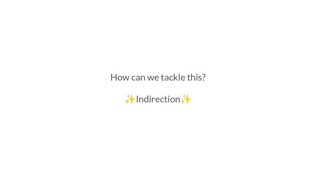 How can we tackle this?
✨Indirection✨
