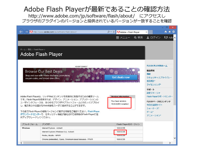 Adobe Flash Playerが最新であることの確認方法
http://www.adobe.com/jp/software/flash/about/ にアクセスし
ブラウザのプラグインのバージョンと提供されているバージョンが一致することを確認

