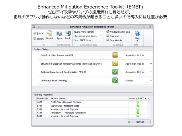 Enhanced Mitigation Experience Toolkit（EMET)
ゼロデイ攻撃やパッチの適用漏れに有効だが、
正規のアプリが動作しないなどの不具合が起きることも多いので導入には注意が必要

