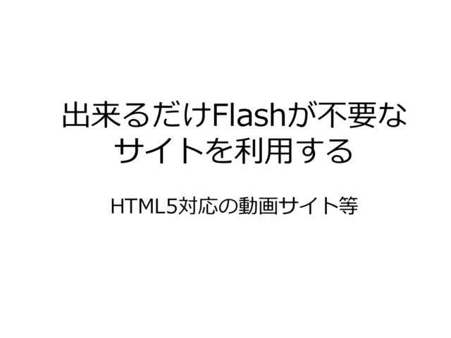 出来るだけFlashが不要な
サイトを利用する
HTML5対応の動画サイト等
