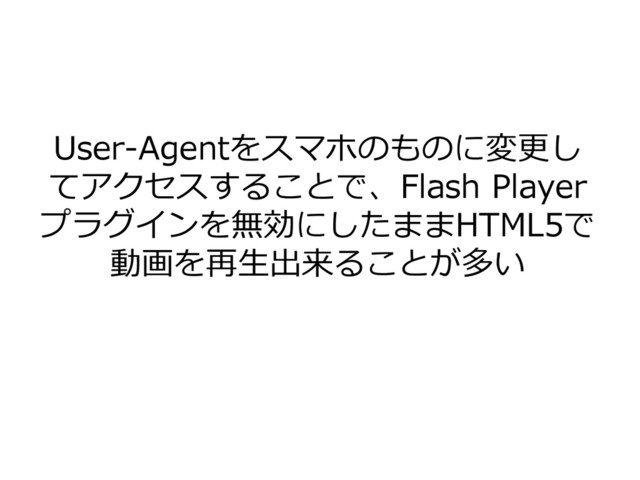 User-Agentをスマホのものに変更し
てアクセスすることで、Flash Player
プラグインを無効にしたままHTML5で
動画を再生出来ることが多い
