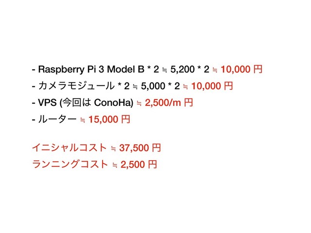 - Raspberry Pi 3 Model B * 2 ≒ 5,200 * 2 ≒ 10,000 ԁ
- ΧϝϥϞδϡʔϧ * 2 ≒ 5,000 * 2 ≒ 10,000 ԁ
- VPS (ࠓճ͸ ConoHa) ≒ 2,500/m ԁ
- ϧʔλʔ ≒ 15,000 ԁ
Πχγϟϧίετ ≒ 37,500 ԁ
ϥϯχϯάίετ ≒ 2,500 ԁ
