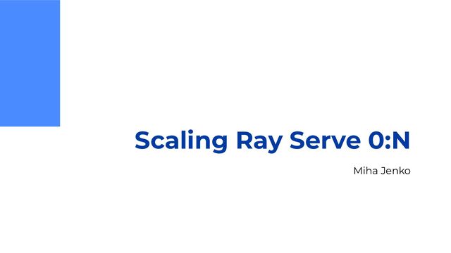 Scaling Ray Serve 0:N
Miha Jenko
