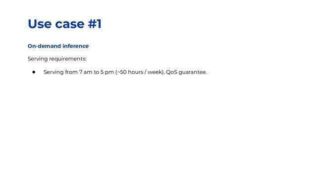 Use case #1
On-demand inference
Serving requirements:
● Serving from 7 am to 5 pm (~50 hours / week). QoS guarantee.
