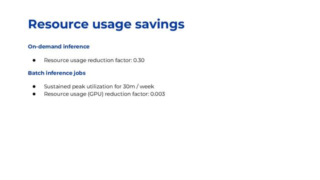 Resource usage savings
On-demand inference
● Resource usage reduction factor: 0.30
Batch inference jobs
● Sustained peak utilization for 30m / week
● Resource usage (GPU) reduction factor: 0.003
