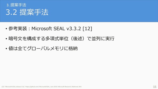 3.2 提案⼿法
• 参考実装︓Microsoft SEAL v3.3.2 [12]
• 暗号⽂を構成する多項式単位（後述）で並列に実⾏
• 値は全てグローバルメモリに格納
15
[12] “Microsoft SEAL (release 3.3),” https://github.com/ Microsoft/SEAL, June 2019. Microsoft Research, Redmond, WA.
3. 提案⼿法
