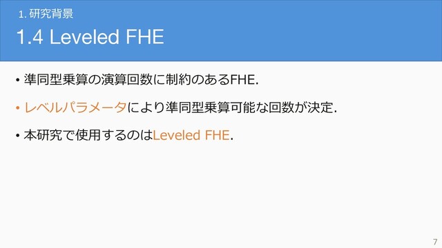 1.4 Leveled FHE
• 準同型乗算の演算回数に制約のあるFHE．
• レベルパラメータにより準同型乗算可能な回数が決定．
• 本研究で使⽤するのはLeveled FHE．
7
1. 研究背景
