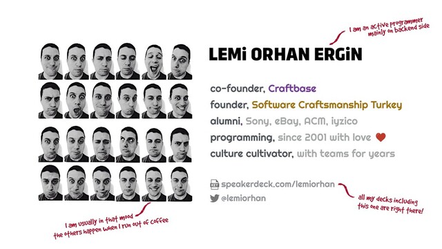 LEMi ORHAN ERGiN
co-founder, Craftbase


founder, Software Craftsmanship Turkey


alumni, Sony, eBay, ACM, iyzico


programming, since 2001 with love


culture cultivator, with teams for years
speakerdeck.com/lemiorhan


this one are right there!
I am an active programmer
I am usually in that mood
the others happen when I run out of coffee
mainly on backend side
