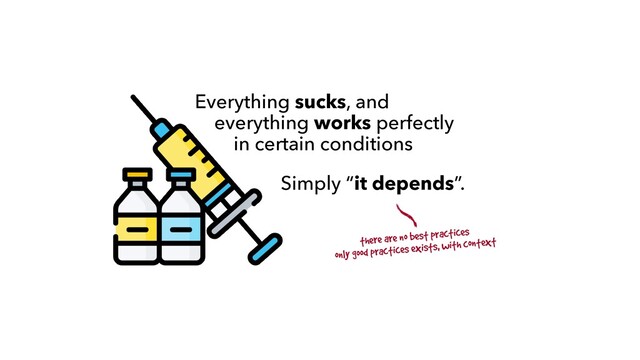 Everything sucks, and
everything works perfectly
in certain conditions
Simply “it depends”.
there are no best practices


only good practices exists, with context
